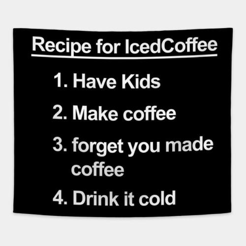 Recipe for Iced Coffee: 1. Have Kids 2. Make coffee 3. forget you made coffee 4. Drink it cold