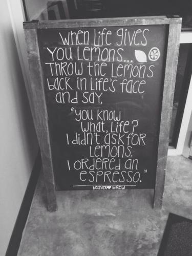 When Live Give You Lemons ... Throw the lemons back in life's face and say: "You know what life? I didn't ask for lemons I ordered and espresso."