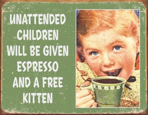 Unattended children will be given and espresso and a free kitten.