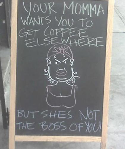 Your mamma wants to get coffee elsewhere, but she's not the boss of you.