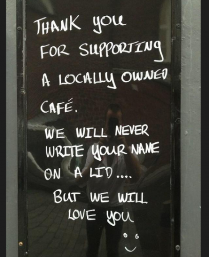 Thank for supporting a locally owned cafe.  We will never write you name on a lid ... but we will love you :)